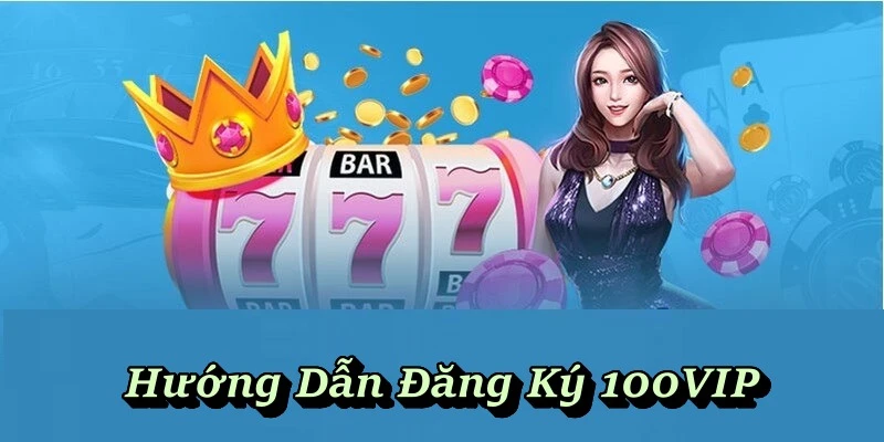 Hướng Dẫn Đăng Ký 100VIP – Dữ Liệu Cần Biết Để Có Account Mới