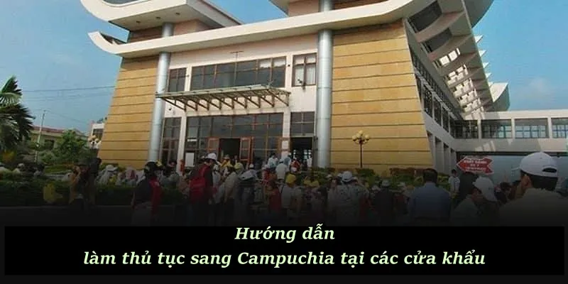 Hướng dẫn làm thủ tục sang Campuchia tại các cửa khẩu