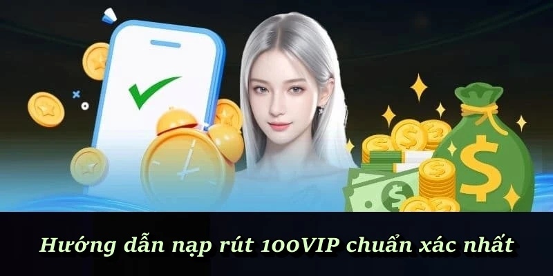 Hướng dẫn nạp rút 100VIP chuẩn xác nhất