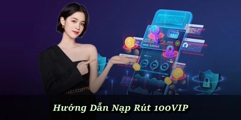 Hướng Dẫn Nạp Rút 100VIP - Thao Tác Gửi Vốn, Rút Thưởng Chuẩn